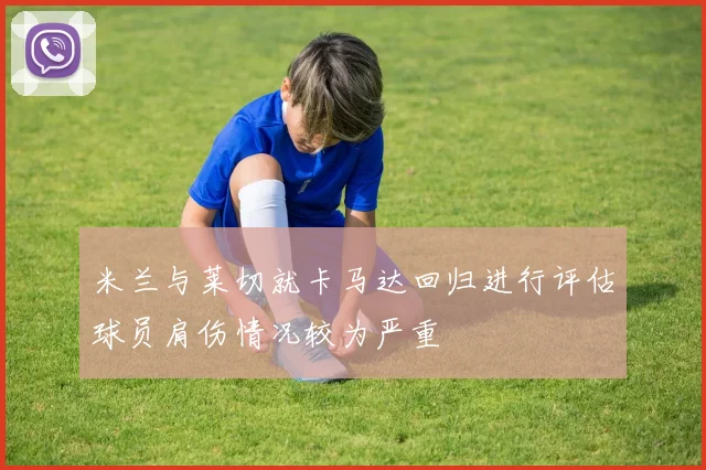 米兰与莱切就卡马达回归进行评估球员肩伤情况较为严重