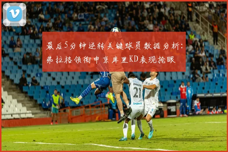 最后5分钟逆转关键球员数据分析：弗拉格领衔申京库里KD表现抢眼