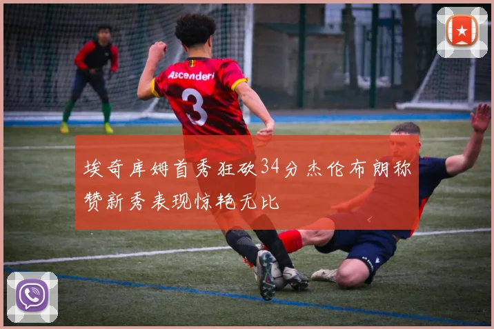 埃奇库姆首秀狂砍34分杰伦布朗称赞新秀表现惊艳无比