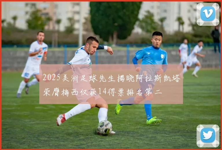 2025美洲足球先生揭晓阿拉斯凯塔荣膺梅西仅获14得票排名第二