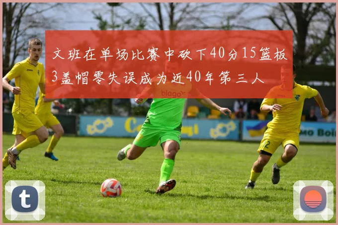 文班在单场比赛中砍下40分15篮板3盖帽零失误成为近40年第三人