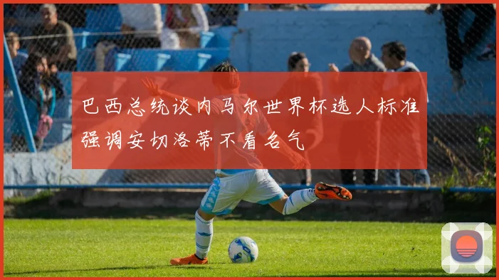 巴西总统谈内马尔世界杯选人标准强调安切洛蒂不看名气