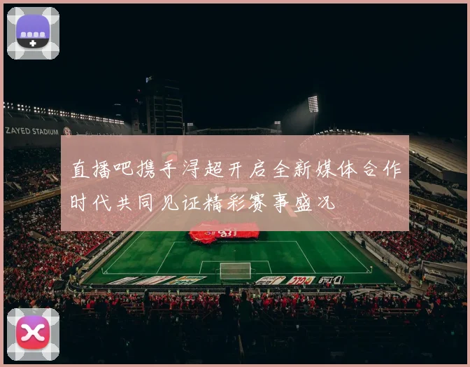 直播吧携手浔超开启全新媒体合作时代共同见证精彩赛事盛况