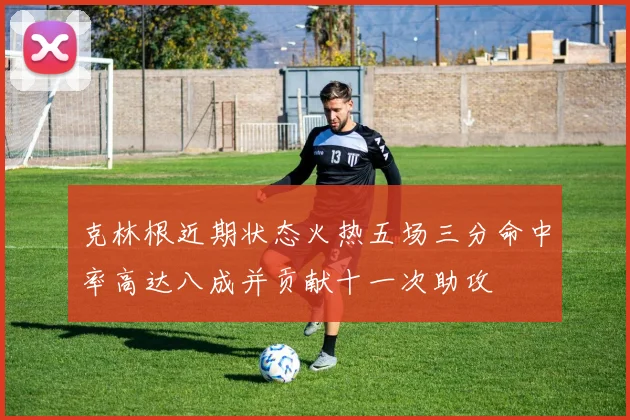 克林根近期状态火热五场三分命中率高达八成并贡献十一次助攻