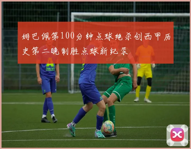姆巴佩第100分钟点球绝杀创西甲历史第二晚制胜点球新纪录