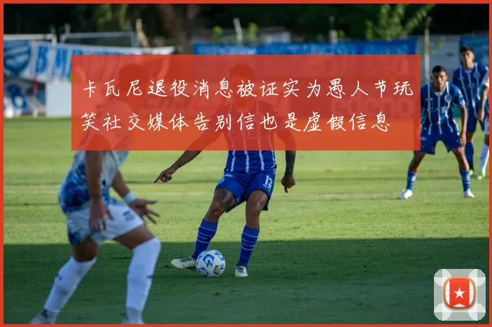 卡瓦尼退役消息被证实为愚人节玩笑社交媒体告别信也是虚假信息