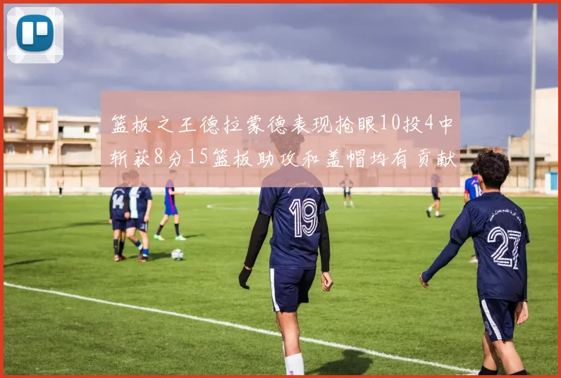 篮板之王德拉蒙德表现抢眼10投4中斩获8分15篮板助攻和盖帽均有贡献