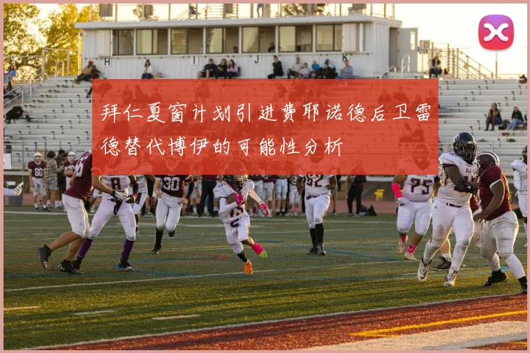 拜仁夏窗计划引进费耶诺德后卫雷德替代博伊的可能性分析
