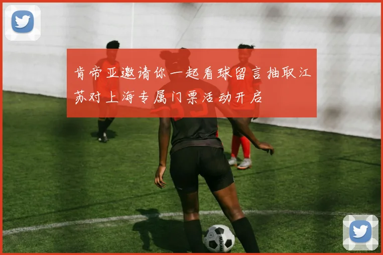 肯帝亚邀请你一起看球留言抽取江苏对上海专属门票活动开启