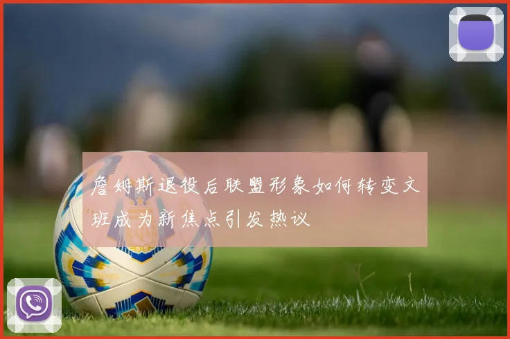 詹姆斯退役后联盟形象如何转变文班成为新焦点引发热议