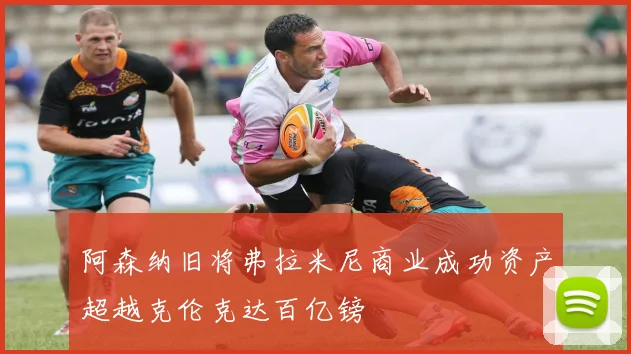 阿森纳旧将弗拉米尼商业成功资产超越克伦克达百亿镑