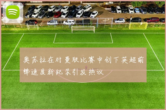 奥苏拉在对曼联比赛中创下英超前锋速度新纪录引发热议