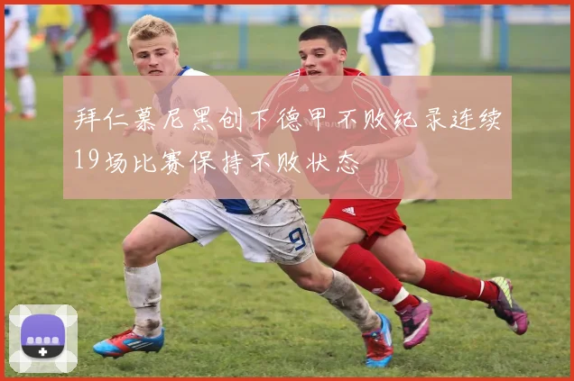 拜仁慕尼黑创下德甲不败纪录连续19场比赛保持不败状态