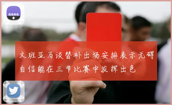 文班亚马谈替补出场安排表示无碍自信能在三节比赛中发挥出色