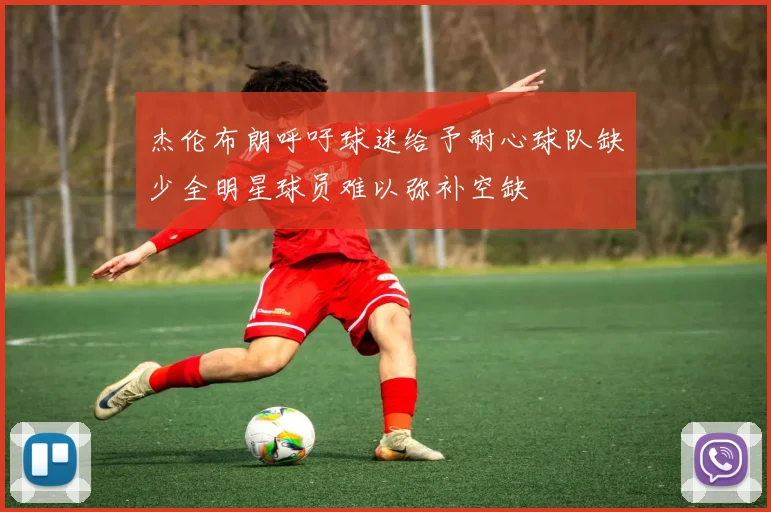 杰伦布朗呼吁球迷给予耐心球队缺少全明星球员难以弥补空缺