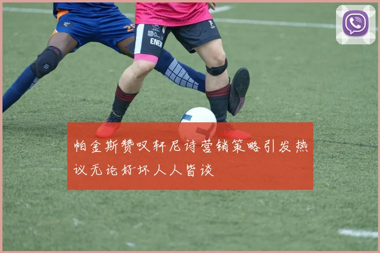 帕金斯赞叹轩尼诗营销策略引发热议无论好坏人人皆谈
