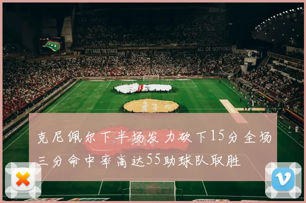 克尼佩尔下半场发力砍下15分全场三分命中率高达55助球队取胜