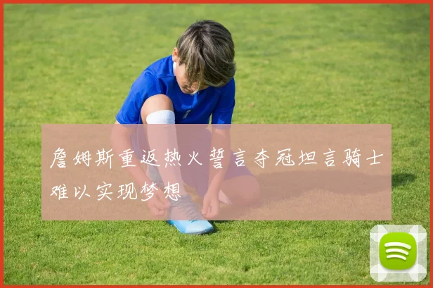 詹姆斯重返热火誓言夺冠坦言骑士难以实现梦想