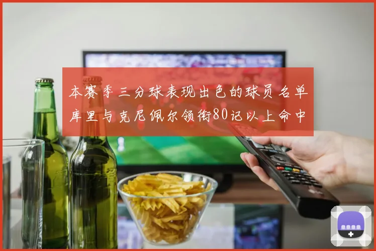 本赛季三分球表现出色的球员名单库里与克尼佩尔领衔80记以上命中率超40