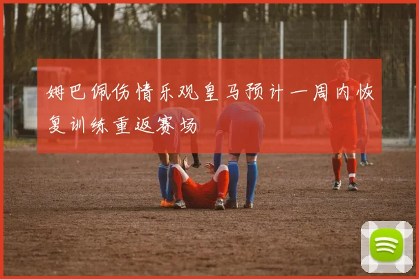 姆巴佩伤情乐观皇马预计一周内恢复训练重返赛场