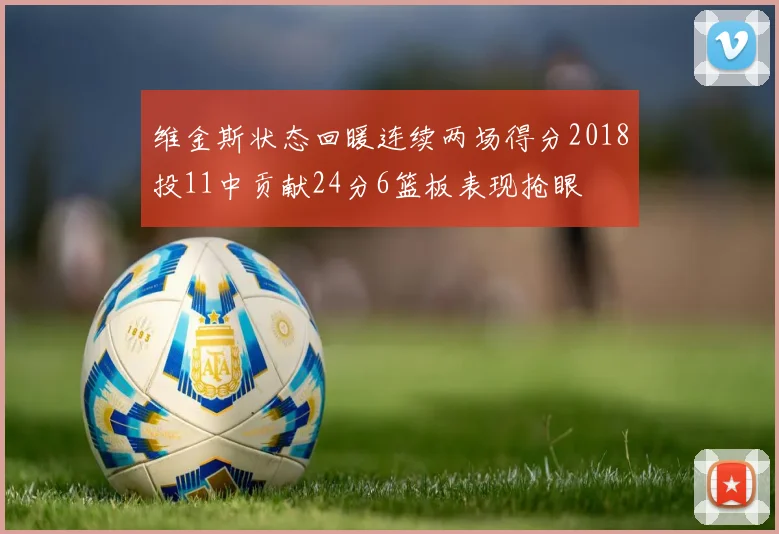 维金斯状态回暖连续两场得分2018投11中贡献24分6篮板表现抢眼