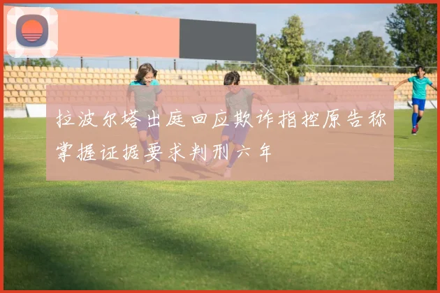 拉波尔塔出庭回应欺诈指控原告称掌握证据要求判刑六年