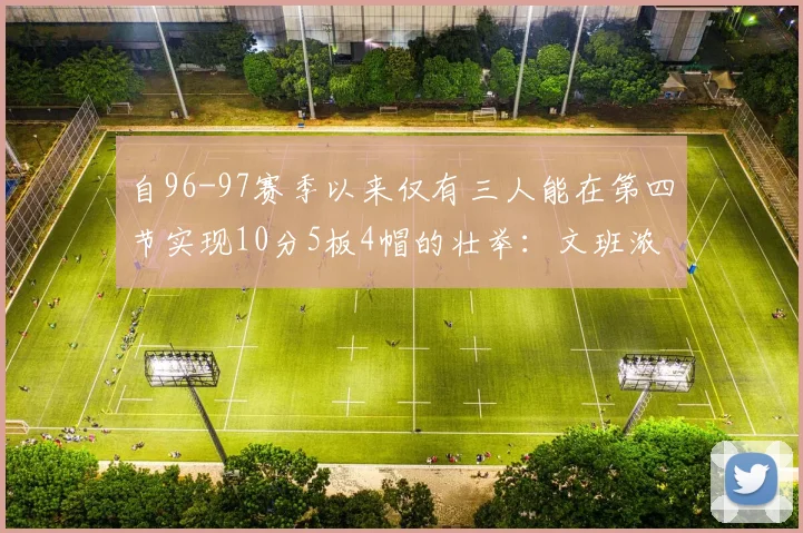 自96-97赛季以来仅有三人能在第四节实现10分5板4帽的壮举：文班浓眉伍德