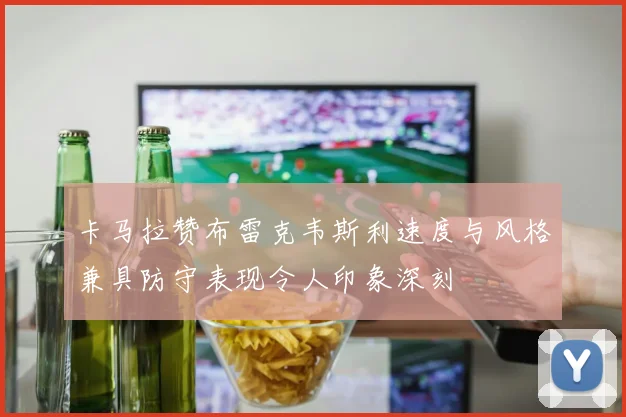 卡马拉赞布雷克韦斯利速度与风格兼具防守表现令人印象深刻