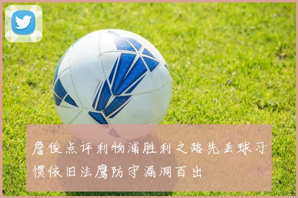 詹俊点评利物浦胜利之路先丢球习惯依旧法鹰防守漏洞百出