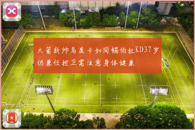 火箭新帅乌度卡如同锡伯杜KD37岁仍兼任控卫需注意身体健康