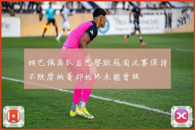 姆巴佩离队后巴黎欧冠淘汰赛保持不败摩纳哥却始终未能晋级