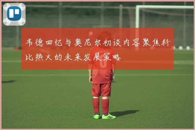 韦德回忆与奥尼尔初谈内容聚焦科比热火的未来发展策略