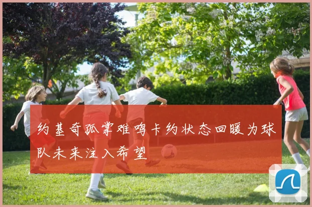 约基奇孤掌难鸣卡约状态回暖为球队未来注入希望