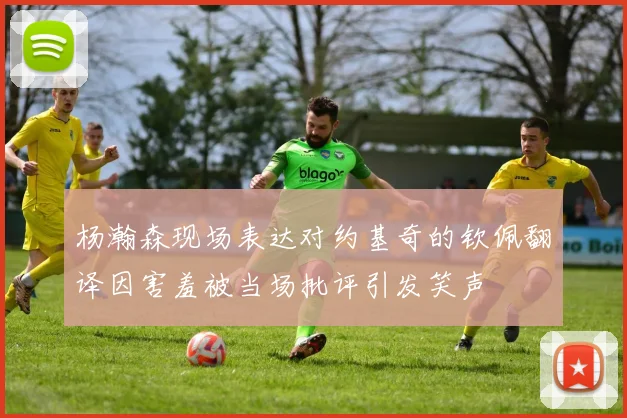 杨瀚森现场表达对约基奇的钦佩翻译因害羞被当场批评引发笑声