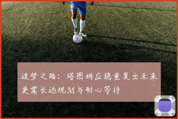追梦之路：塔图姆应稳重复出未来更需长远规划与耐心等待