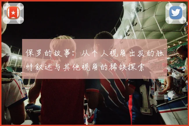 保罗的故事：从个人视角出发的独特叙述与其他视角的稀缺探索