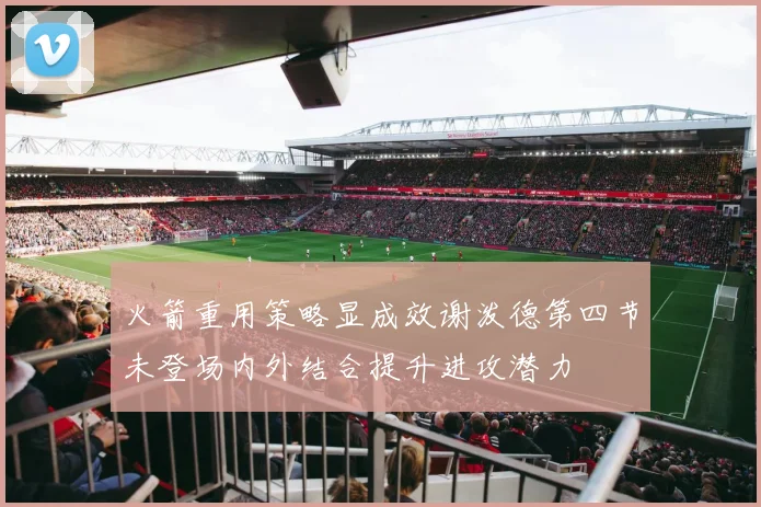 火箭重用策略显成效谢泼德第四节未登场内外结合提升进攻潜力