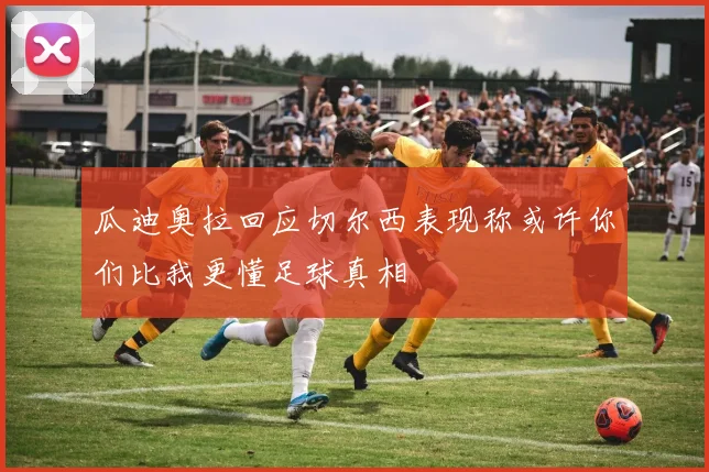 瓜迪奥拉回应切尔西表现称或许你们比我更懂足球真相