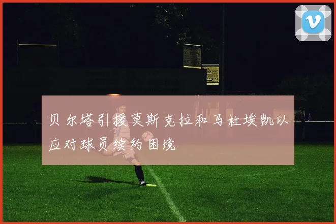 贝尔塔引援莫斯克拉和马杜埃凯以应对球员续约困境