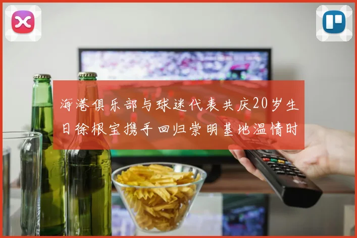 海港俱乐部与球迷代表共庆20岁生日徐根宝携手回归崇明基地温情时刻