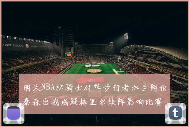 明天NBA杯骑士对阵步行者加兰阿伦泰森出战成疑梅里尔缺阵影响比赛走势