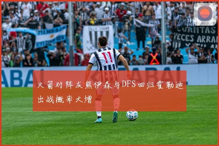 火箭对阵灰熊伊森与DFS回归霍勒迪出战概率大增