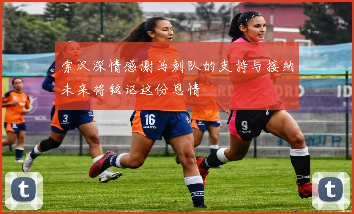 索汉深情感谢马刺队的支持与接纳未来将铭记这份恩情
