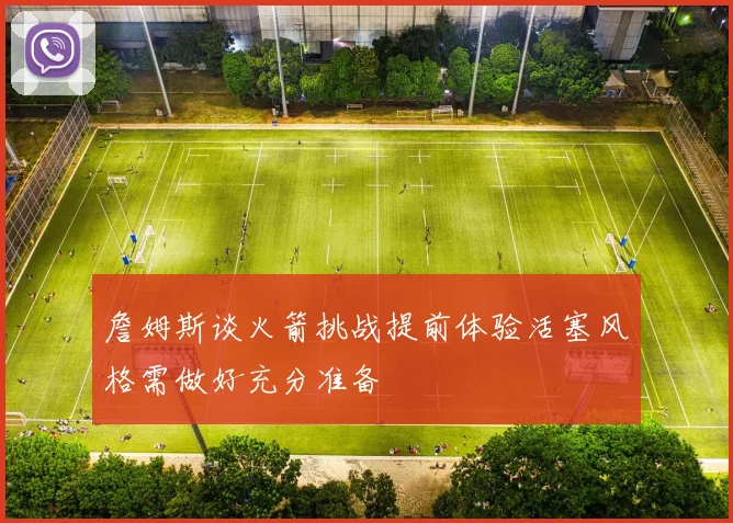 詹姆斯谈火箭挑战提前体验活塞风格需做好充分准备