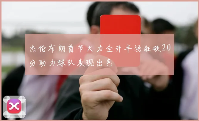 杰伦布朗首节火力全开半场狂砍20分助力球队表现出色