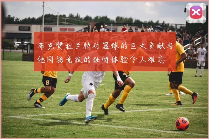 布克赞杜兰特对篮球的巨大贡献与他同场竞技的独特体验令人难忘