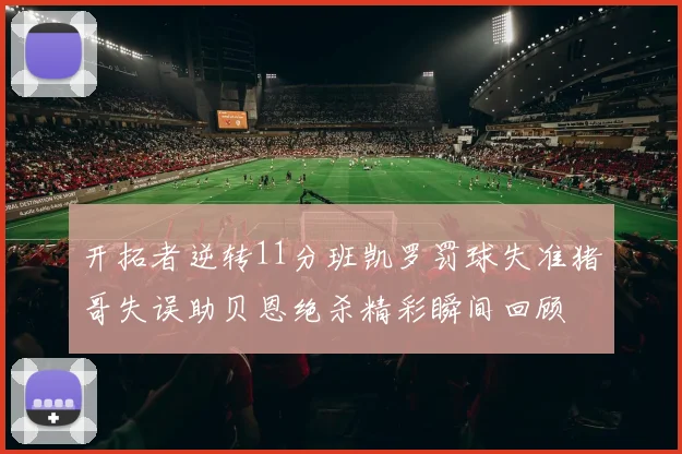 开拓者逆转11分班凯罗罚球失准猪哥失误助贝恩绝杀精彩瞬间回顾