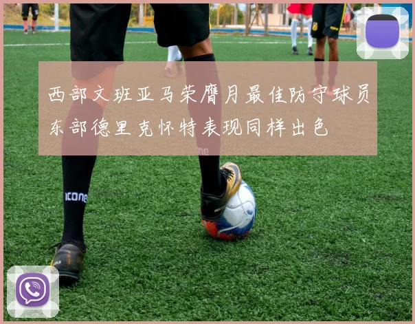 西部文班亚马荣膺月最佳防守球员东部德里克怀特表现同样出色
