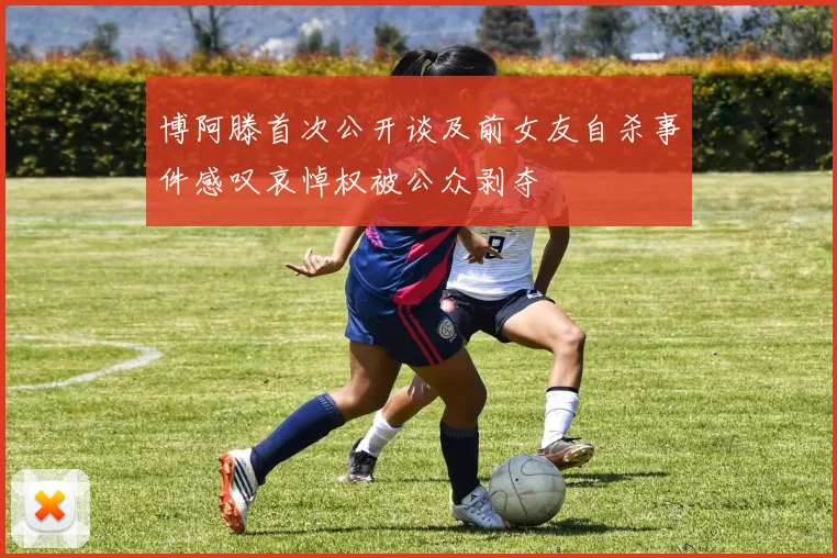 博阿滕首次公开谈及前女友自杀事件感叹哀悼权被公众剥夺