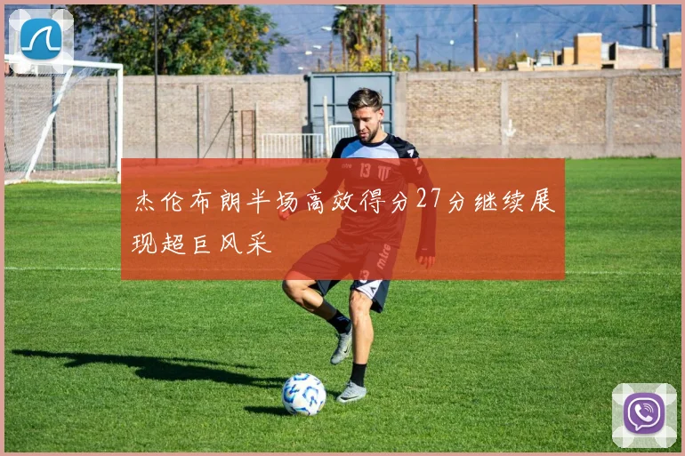 杰伦布朗半场高效得分27分继续展现超巨风采